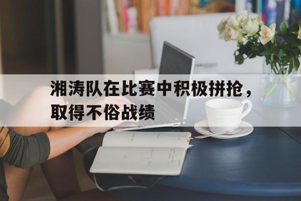 包含湘涛队在比赛中积极拼抢，取得不俗战绩的词条