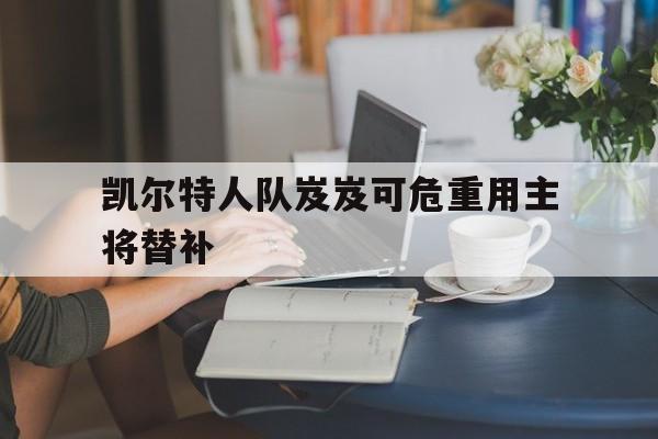 凯尔特人队岌岌可危重用主将替补